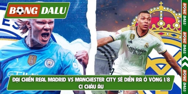 Đại chiến Real Madrid vs Manchester City sẽ diễn ra ở vòng 1/8 C1 Châu Âu