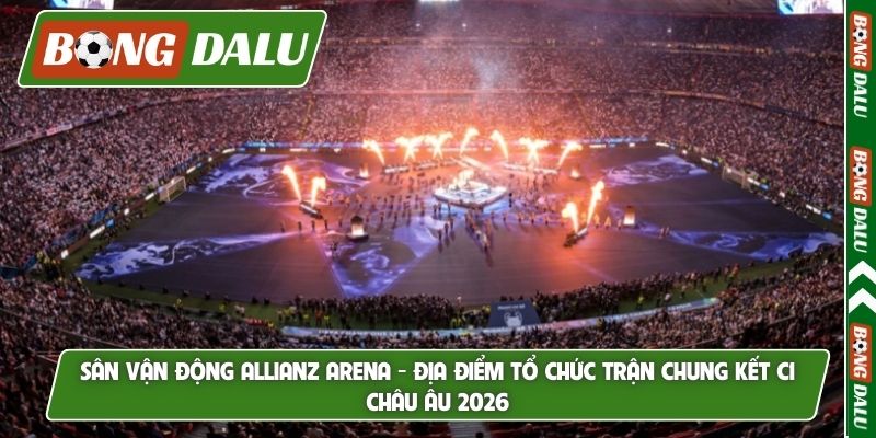 Sân vận động Allianz Arena - Địa điểm tổ chức trận chung kết C1 Châu Âu 2026